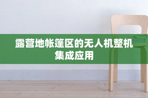 露营地帐篷区的无人机整机集成应用