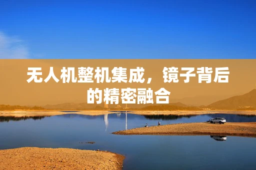 无人机整机集成，镜子背后的精密融合