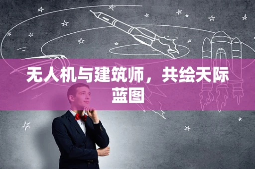 无人机与建筑师，共绘天际蓝图