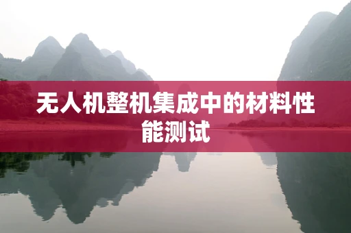 无人机整机集成中的材料性能测试