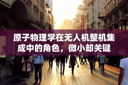 原子物理学在无人机整机集成中的角色，微小却关键