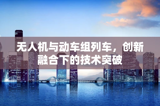 无人机与动车组列车，创新融合下的技术突破