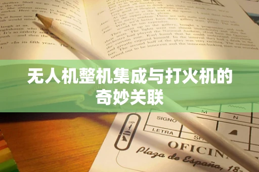 无人机整机集成与打火机的奇妙关联