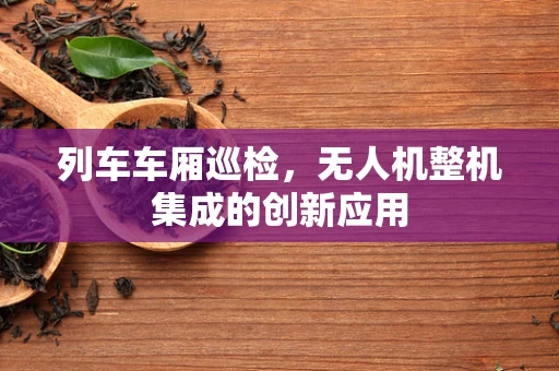 列车车厢巡检，无人机整机集成的创新应用