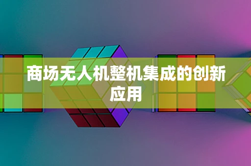 商场无人机整机集成的创新应用