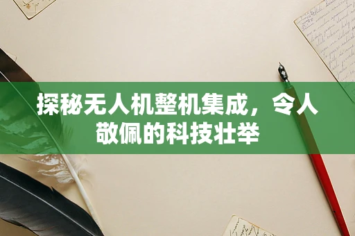 探秘无人机整机集成，令人敬佩的科技壮举