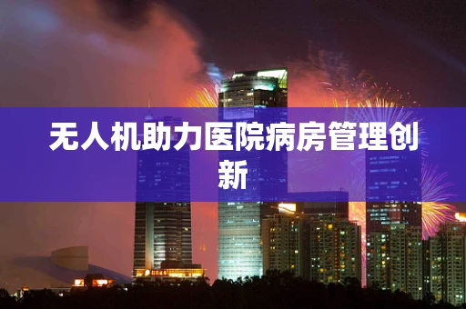 无人机助力医院病房管理创新