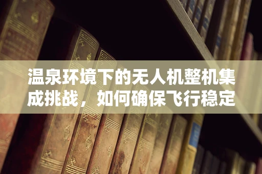 温泉环境下的无人机整机集成挑战，如何确保飞行稳定与安全？