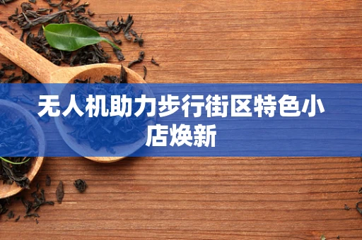 无人机助力步行街区特色小店焕新