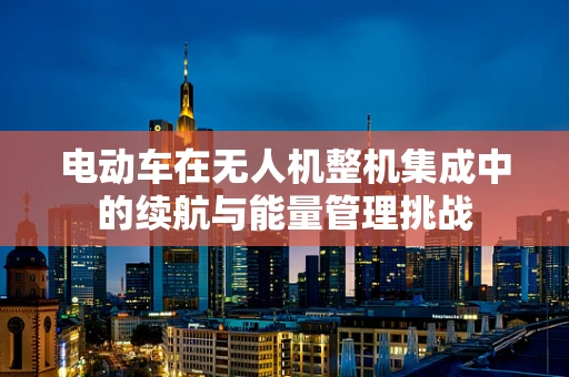 电动车在无人机整机集成中的续航与能量管理挑战