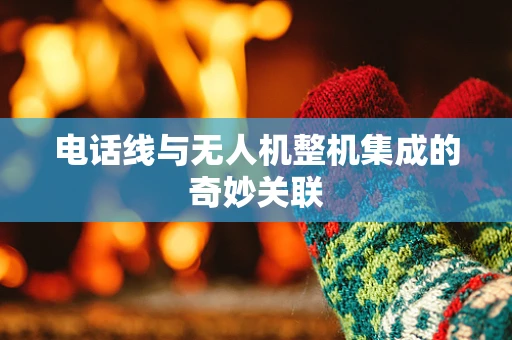 电话线与无人机整机集成的奇妙关联