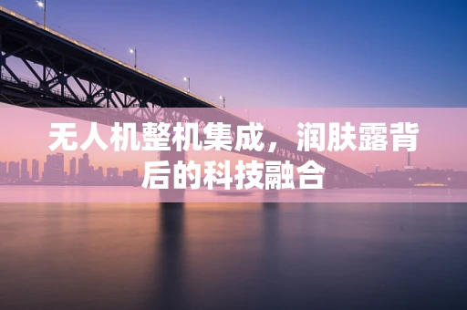 无人机整机集成，润肤露背后的科技融合