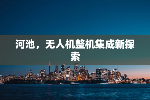 河池，无人机整机集成新探索