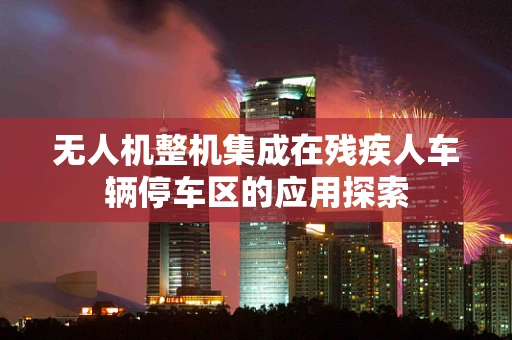 无人机整机集成在残疾人车辆停车区的应用探索