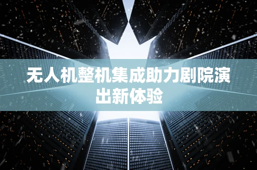 无人机整机集成助力剧院演出新体验