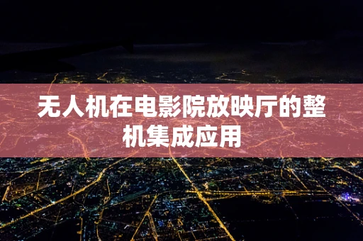 无人机在电影院放映厅的整机集成应用