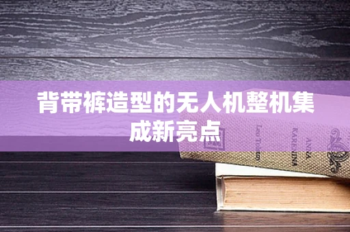 背带裤造型的无人机整机集成新亮点