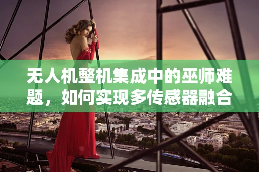 无人机整机集成中的巫师难题，如何实现多传感器融合的魔法？