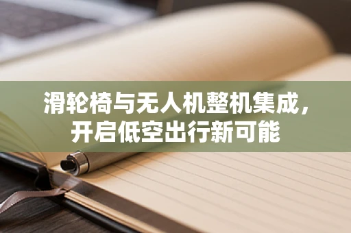 滑轮椅与无人机整机集成，开启低空出行新可能
