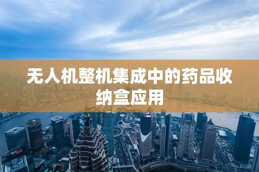 无人机整机集成中的药品收纳盒应用