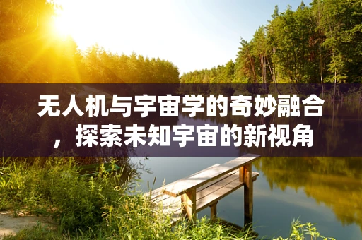无人机与宇宙学的奇妙融合，探索未知宇宙的新视角