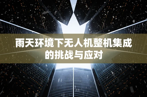 雨天环境下无人机整机集成的挑战与应对