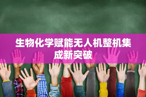 生物化学赋能无人机整机集成新突破