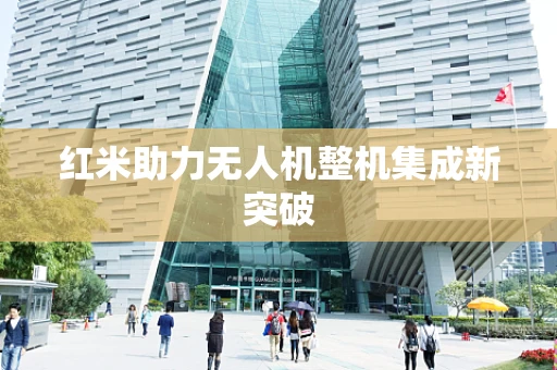 红米助力无人机整机集成新突破
