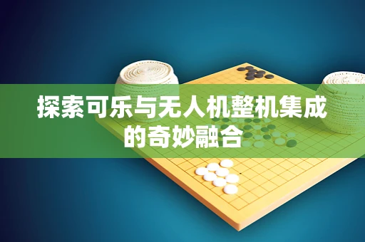 探索可乐与无人机整机集成的奇妙融合