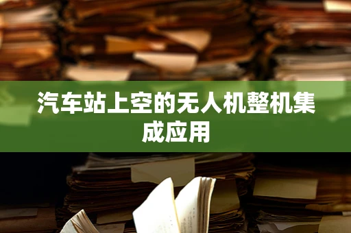 汽车站上空的无人机整机集成应用