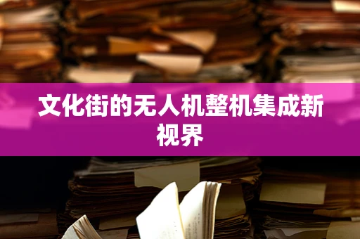 文化街的无人机整机集成新视界