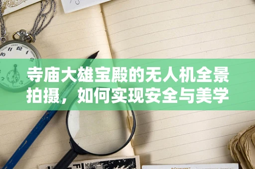 寺庙大雄宝殿的无人机全景拍摄，如何实现安全与美学的完美融合？