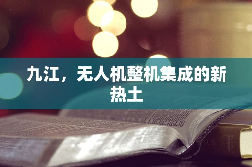 九江，无人机整机集成的新热土