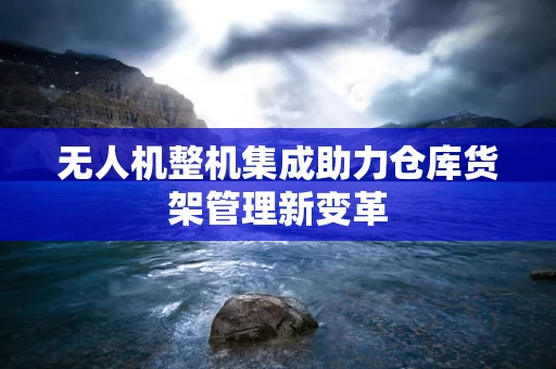 无人机整机集成助力仓库货架管理新变革