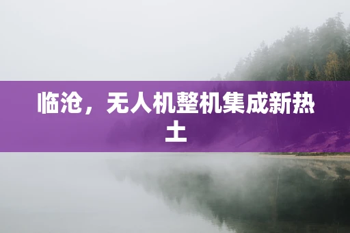 临沧，无人机整机集成新热土