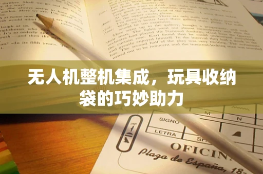 无人机整机集成，玩具收纳袋的巧妙助力
