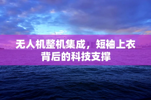 无人机整机集成，短袖上衣背后的科技支撑