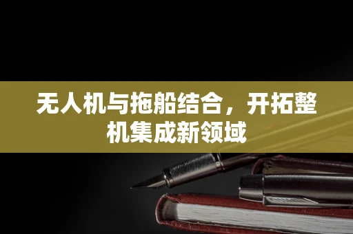 无人机与拖船结合，开拓整机集成新领域