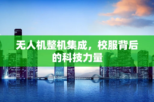 无人机整机集成，校服背后的科技力量