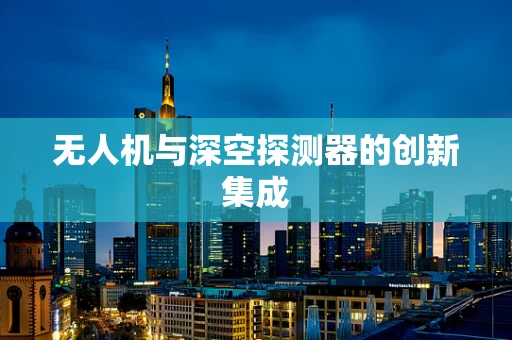 无人机与深空探测器的创新集成