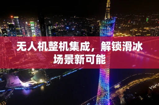 无人机整机集成，解锁滑冰场景新可能
