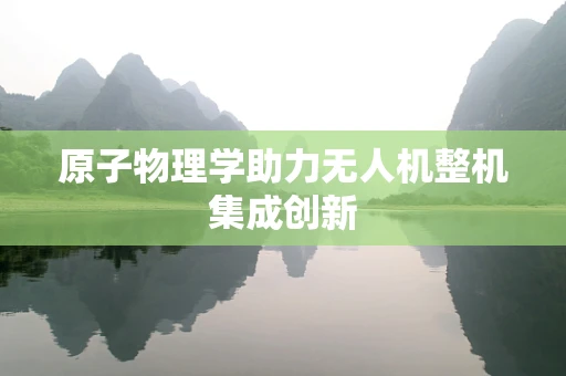 原子物理学助力无人机整机集成创新