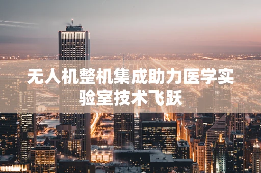 无人机整机集成助力医学实验室技术飞跃
