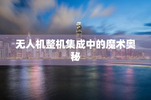 无人机整机集成中的魔术奥秘