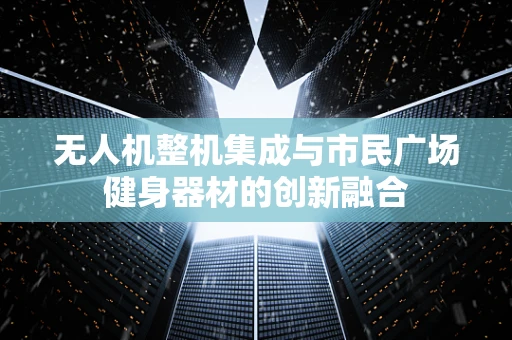 无人机整机集成与市民广场健身器材的创新融合