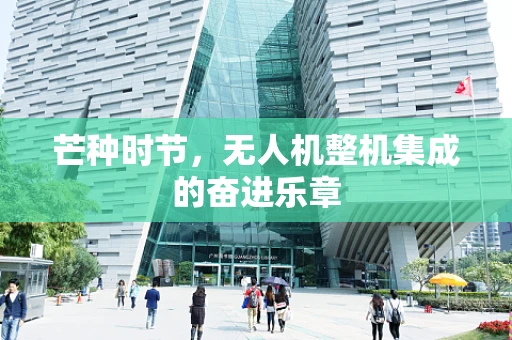 芒种时节，无人机整机集成的奋进乐章