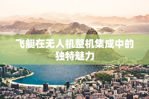 飞艇在无人机整机集成中的独特魅力