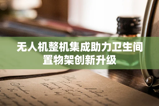 无人机整机集成助力卫生间置物架创新升级