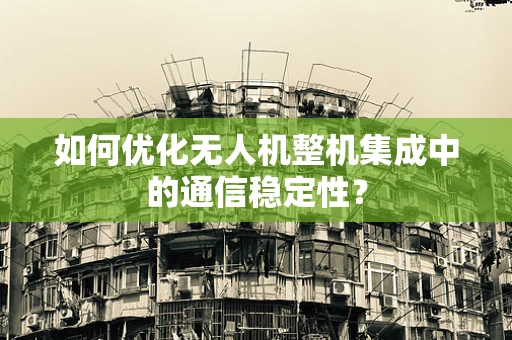 如何优化无人机整机集成中的通信稳定性？