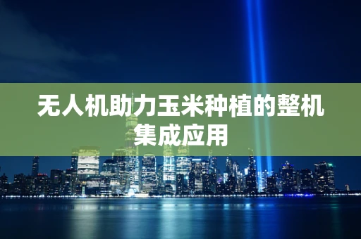 无人机助力玉米种植的整机集成应用
